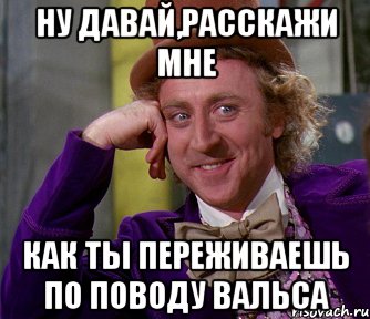 ну давай,расскажи мне как ты переживаешь по поводу вальса, Мем мое лицо