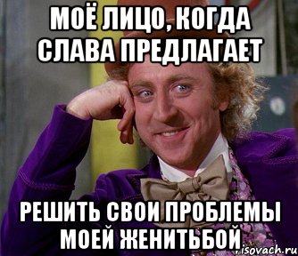 моё лицо, когда слава предлагает решить свои проблемы моей женитьбой, Мем мое лицо