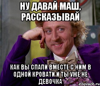 ну давай маш, рассказывай как вы спали вместе с ним в одной кровати и ты уже не девочка, Мем мое лицо