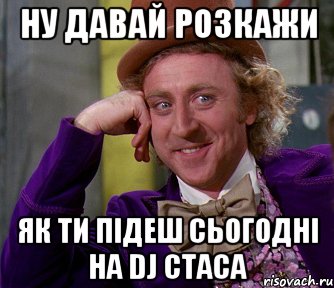 ну давай розкажи як ти підеш сьогодні на dj стаса, Мем мое лицо