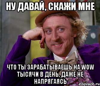 ну давай, скажи мне что ты зарабатываешь на wow тысячи в день, даже не напрягаясь, Мем мое лицо