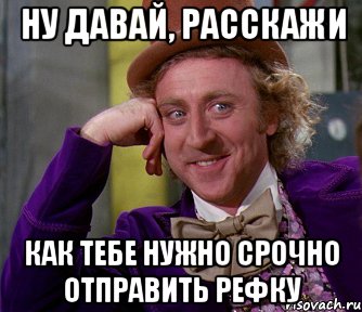 ну давай, расскажи как тебе нужно срочно отправить рефку, Мем мое лицо