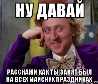 ну давай расскажи как ты занят был на всех майских праздниках, Мем мое лицо