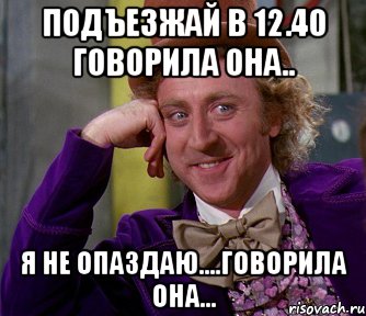 подъезжай в 12.40 говорила она.. я не опаздаю....говорила она..., Мем мое лицо