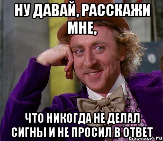 ну давай, расскажи мне, что никогда не делал сигны и не просил в ответ, Мем мое лицо