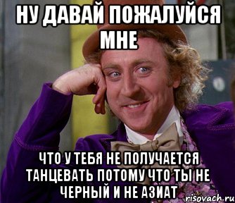 ну давай пожалуйся мне что у тебя не получается танцевать потому что ты не черный и не азиат, Мем мое лицо