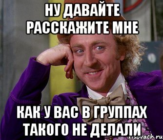 ну давайте расскажите мне как у вас в группах такого не делали, Мем мое лицо