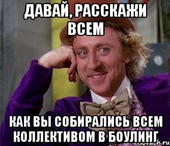 давай, расскажи всем как вы собирались всем коллективом в боулинг, Мем мое лицо