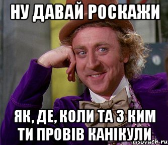 ну давай роскажи як, де, коли та з ким ти провів канікули, Мем мое лицо