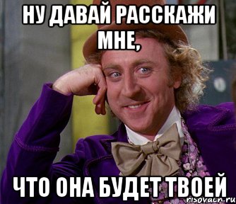 ну давай расскажи мне, что она будет твоей, Мем мое лицо