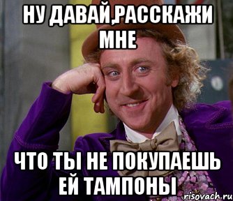 ну давай,расскажи мне что ты не покупаешь ей тампоны, Мем мое лицо