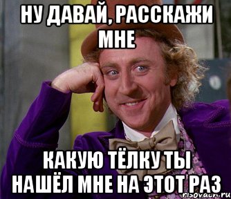 ну давай, расскажи мне какую тёлку ты нашёл мне на этот раз, Мем мое лицо