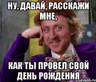 ну, давай, расскажи мне, как ты провел свой день рождения, Мем мое лицо