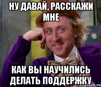 ну давай, расскажи мне как вы научились делать поддержку, Мем мое лицо