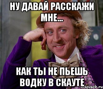 ну давай расскажи мне... как ты не пьешь водку в скауте, Мем мое лицо