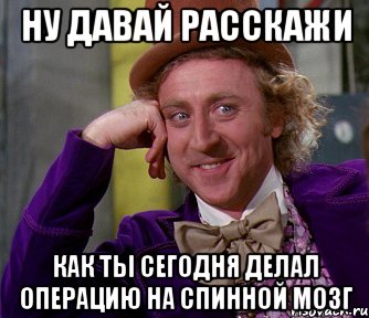 ну давай расскажи как ты сегодня делал операцию на спинной мозг, Мем мое лицо