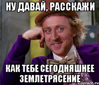 ну давай, расскажи как тебе сегодняшнее землетрясение, Мем мое лицо