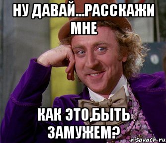 ну давай...расскажи мне как это,быть замужем?, Мем мое лицо