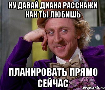 ну давай диана расскажи как ты любишь планировать прямо сейчас, Мем мое лицо