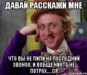 давай расскажи мне что вы не пили на последний звонок, и вобще никто не потрах.....ся, Мем мое лицо