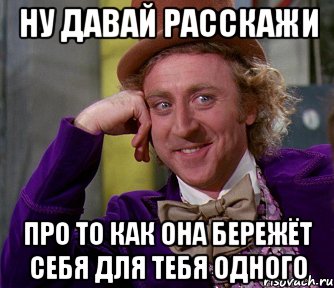 ну давай расскажи про то как она бережёт себя для тебя одного, Мем мое лицо