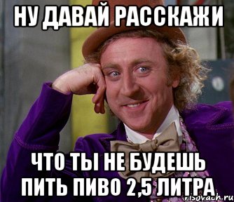 ну давай расскажи что ты не будешь пить пиво 2,5 литра, Мем мое лицо