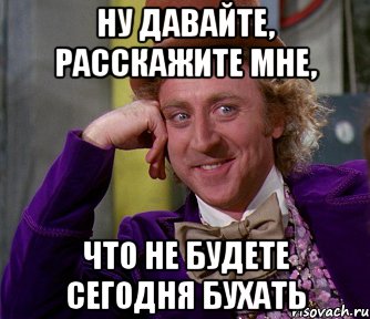 ну давайте, расскажите мне, что не будете сегодня бухать, Мем мое лицо