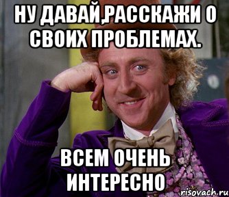 ну давай,расскажи о своих проблемах. всем очень интересно, Мем мое лицо