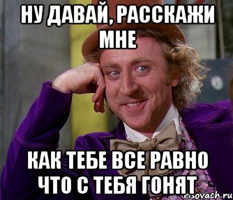 ну давай, расскажи мне как тебе все равно что с тебя гонят, Мем мое лицо