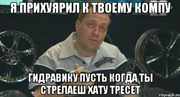 я прихуярил к твоему компу гидравику пусть когда ты стрелаеш хату тресет, Мем Монитор (тачка на прокачку)