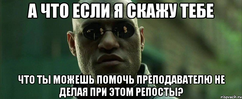 а что если я скажу тебе что ты можешь помочь преподавателю не делая при этом репосты?, Мем  морфеус