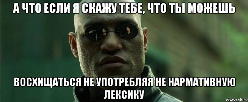 а что если я скажу тебе, что ты можешь восхищаться не употребляя не нармативную лексику