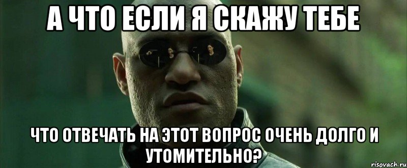 а что если я скажу тебе что отвечать на этот вопрос очень долго и утомительно?