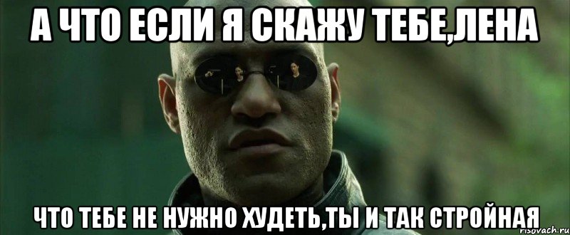 а что если я скажу тебе,лена что тебе не нужно худеть,ты и так стройная, Мем  морфеус