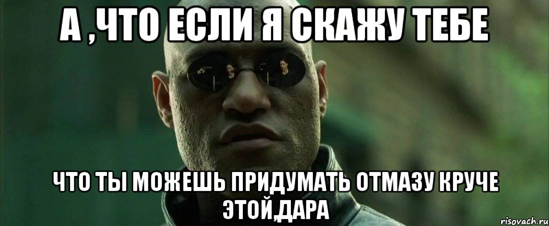 а ,что если я скажу тебе что ты можешь придумать отмазу круче этой,дара, Мем  морфеус