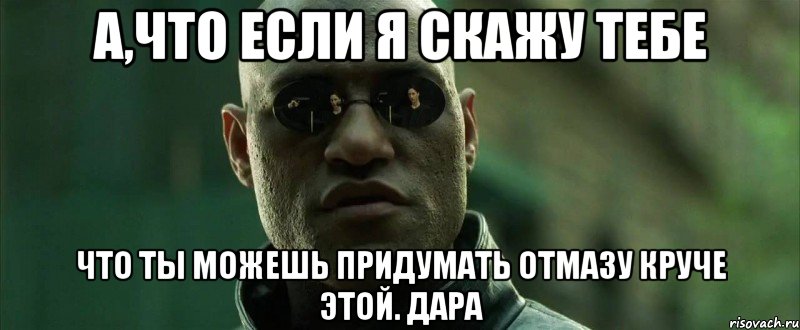 а,что если я скажу тебе что ты можешь придумать отмазу круче этой. дара, Мем  морфеус