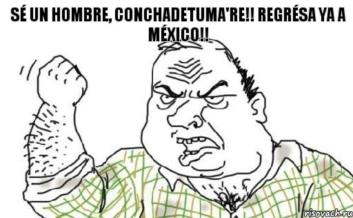 SÉ UN HOMBRE, CONCHADETUMA'RE!! REGRÉSA YA A MÉXICO!!, Комикс Мужик блеать