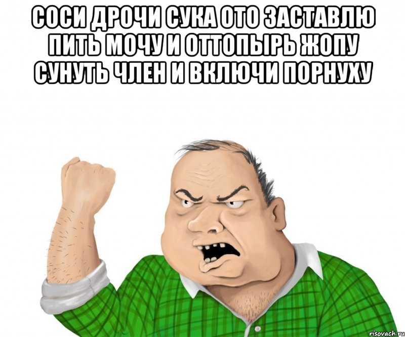 соси дрочи сука ото заставлю пить мочу и оттопырь жопу сунуть член и включи порнуху , Мем мужик