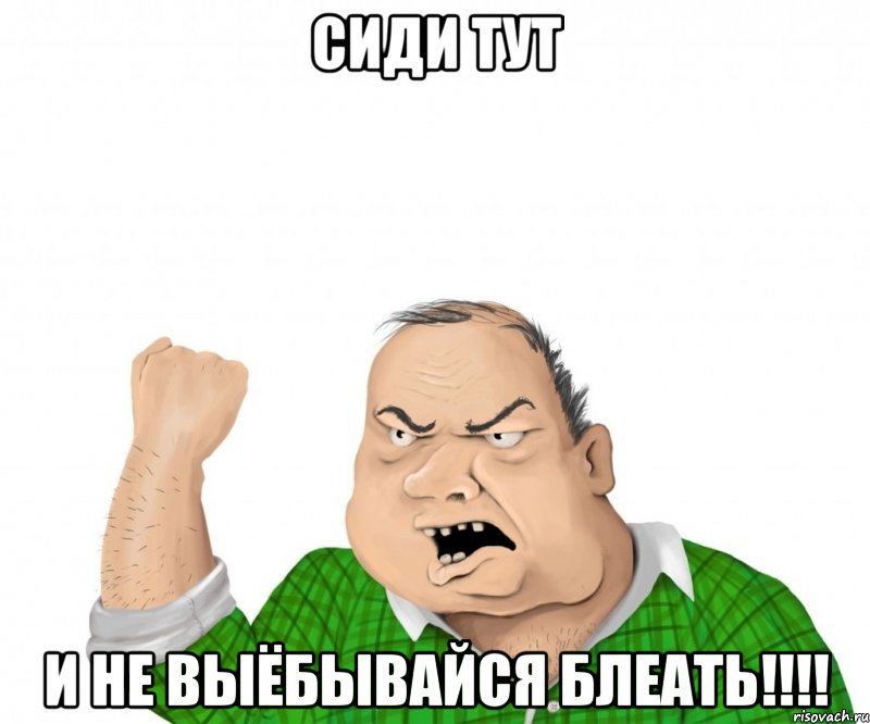 сиди тут и не выёбывайся блеать!!!, Мем мужик