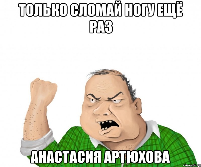 только сломай ногу ещё раз анастасия артюхова, Мем мужик