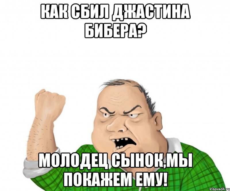 как сбил джастина бибера? молодец сынок,мы покажем ему!, Мем мужик