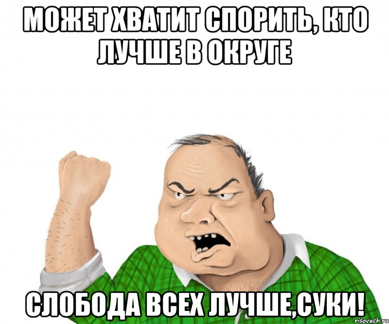 может хватит спорить, кто лучше в округе слобода всех лучше,суки!, Мем мужик