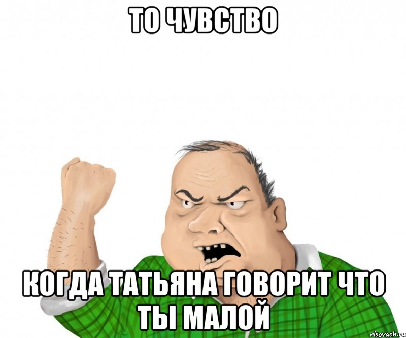 то чувство когда татьяна говорит что ты малой, Мем мужик