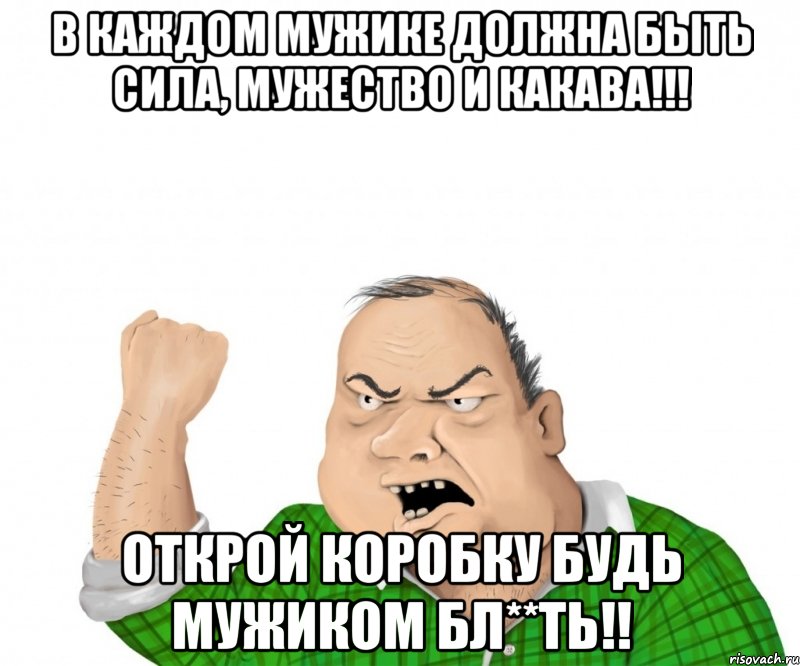 в каждом мужике должна быть сила, мужество и какава!!! открой коробку будь мужиком бл**ть!!, Мем мужик