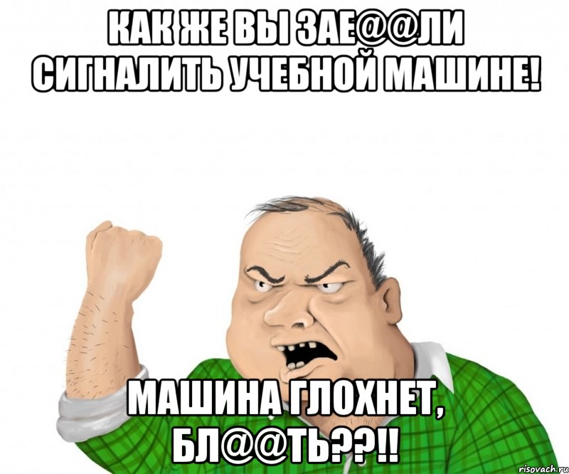 как же вы зае@@ли сигналить учебной машине! машина глохнет, бл@@ть??!!, Мем мужик