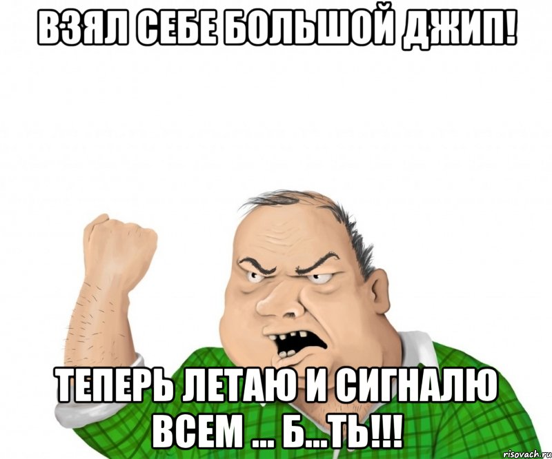 взял себе большой джип! теперь летаю и сигналю всем ... б...ть!!!, Мем мужик