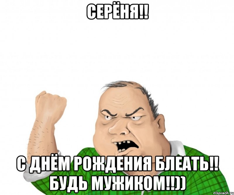 серёня!! с днём рождения блеать!! будь мужиком!!)), Мем мужик