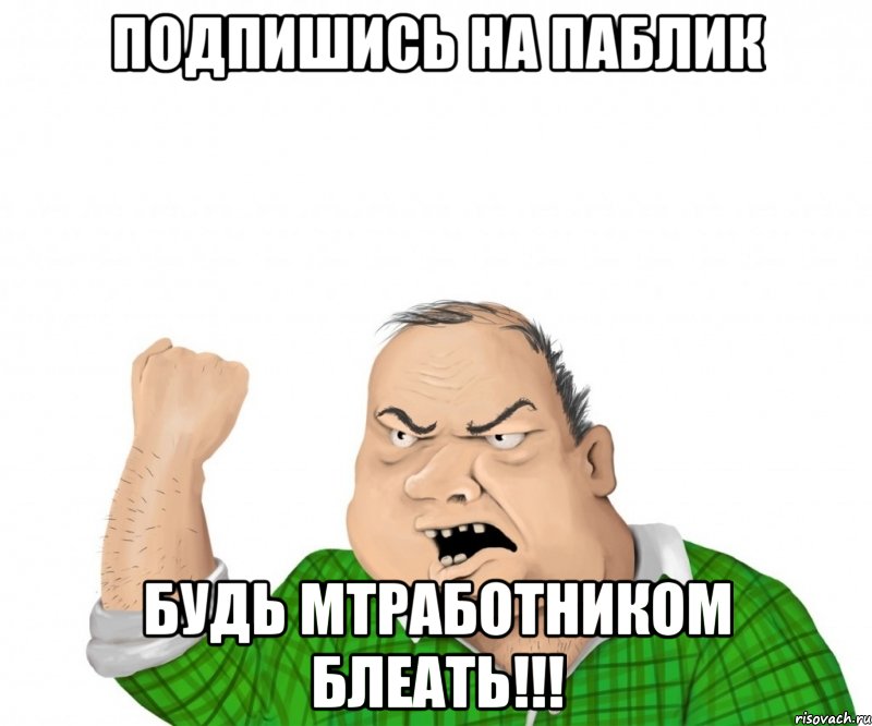 подпишись на паблик будь мтработником блеать!!!, Мем мужик