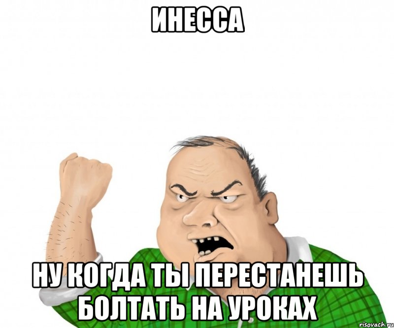 инесса ну когда ты перестанешь болтать на урокаx, Мем мужик