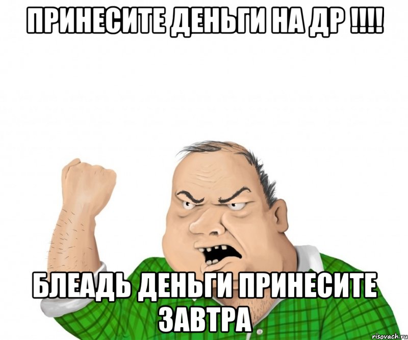 принесите деньги на др !!! блеадь деньги принесите завтра, Мем мужик